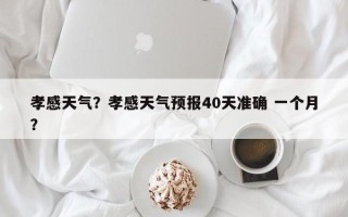 孝感天气？孝感天气预报40天准确 一个月？