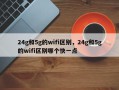 24g和5g的wifi区别，24g和5g的wifi区别哪个快一点