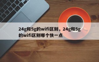 24g和5g的wifi区别，24g和5g的wifi区别哪个快一点