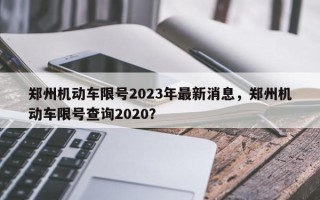 郑州机动车限号2023年最新消息，郑州机动车限号查询2020？