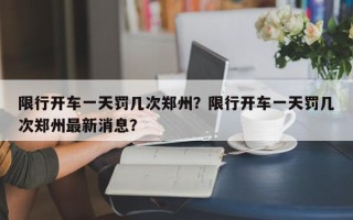 限行开车一天罚几次郑州？限行开车一天罚几次郑州最新消息？