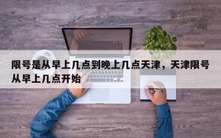 限号是从早上几点到晚上几点天津，天津限号从早上几点开始