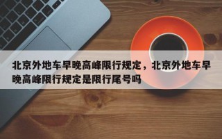 北京外地车早晚高峰限行规定，北京外地车早晚高峰限行规定是限行尾号吗