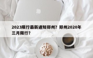 2023限行最新通知郑州？郑州2020年三月限行？