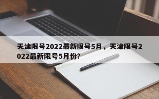 天津限号2022最新限号5月，天津限号2022最新限号5月份？