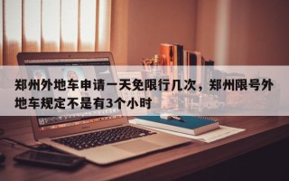 郑州外地车申请一天免限行几次，郑州限号外地车规定不是有3个小时