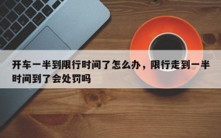 开车一半到限行时间了怎么办，限行走到一半时间到了会处罚吗
