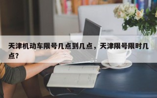 天津机动车限号几点到几点，天津限号限时几点？