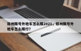 郑州限号外地车怎么限2021，郑州限号外地车怎么限行？