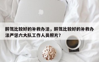 醉驾比较好的补救办法，醉驾比较好的补救办法严惩六大队工作人员照片？
