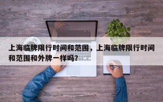 上海临牌限行时间和范围，上海临牌限行时间和范围和外牌一样吗？