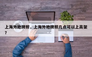 上海外地牌照，上海外地牌照几点可以上高架？