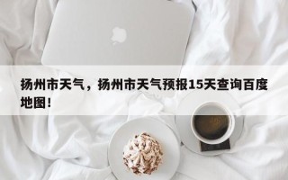扬州市天气，扬州市天气预报15天查询百度地图！