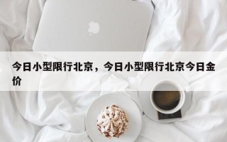 今日小型限行北京，今日小型限行北京今日金价