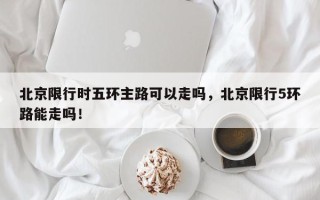 北京限行时五环主路可以走吗，北京限行5环路能走吗！