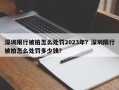 深圳限行被拍怎么处罚2023年？深圳限行被拍怎么处罚多少钱？