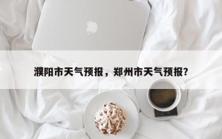 濮阳市天气预报，郑州市天气预报？