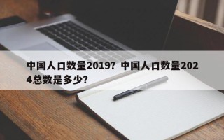 中国人口数量2019?中国人口数量2024总数是多少? 中国人口数量2019?中国人口数量2024总数是多少?