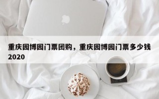 重庆园博园门票团购,重庆园博园门票多少钱2020 重庆园博园门票团购,重庆园博园门票多少钱2020