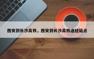 西安到长沙高铁，西安到长沙高铁途经站点