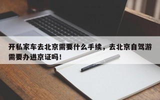 开私家车去北京需要什么手续，去北京自驾游需要办进京证吗！