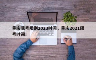 重庆限号规则2023时间，重庆2021限号时间！