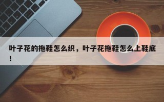 叶子花的拖鞋怎么织，叶子花拖鞋怎么上鞋底！