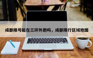 成都限号能在三环外跑吗，成都限行区域地图