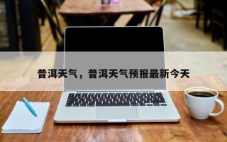 普洱天气，普洱天气预报最新今天