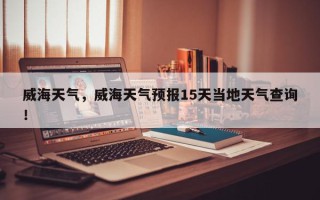 威海天气，威海天气预报15天当地天气查询！
