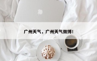 广州天气，广州天气微博！