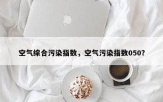 空气综合污染指数，空气污染指数050？