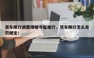 货车限行调整措施今起施行，货车限行怎么处罚规定！