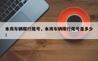 本周车辆限行尾号，本周车辆限行尾号是多少！
