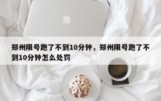 郑州限号跑了不到10分钟，郑州限号跑了不到10分钟怎么处罚