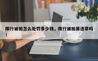限行被拍怎么处罚多少钱，限行被拍算违章吗！