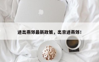进出燕郊最新政策，出京进燕郊！