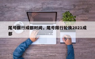 尾号限行成都时间，尾号限行轮换2021成都