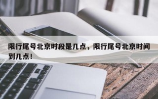 限行尾号北京时段是几点，限行尾号北京时间到几点！