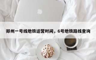 郑州一号线地铁运营时间，6号地铁路线查询