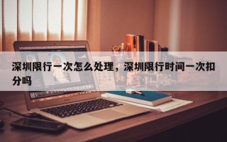 深圳限行一次怎么处理，深圳限行时间一次扣分吗