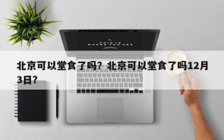 北京可以堂食了吗？北京可以堂食了吗12月3日？