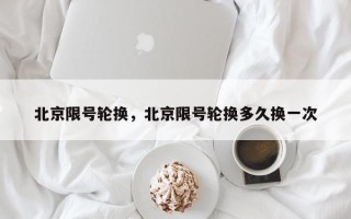 北京限号轮换，北京限号轮换多久换一次