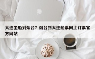 大连坐船到烟台？烟台到大连船票网上订票官方网站
？