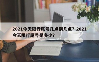 2021今天限行尾号几点到几点？2021今天限行尾号是多少？