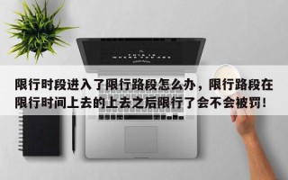 限行时段进入了限行路段怎么办,限行路段在限行时间上去的上去之后限行了会不会被罚! 限行时段进入了限行路段怎么办,限行路段在限行时间上去的上去之后限行了会不会被罚!