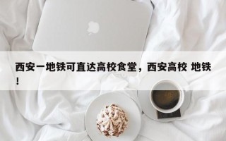 西安一地铁可直达高校食堂，西安高校 地铁！