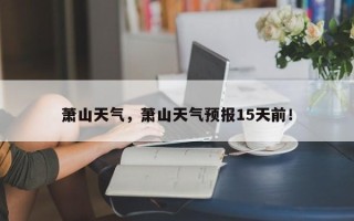 萧山天气，萧山天气预报15天前！