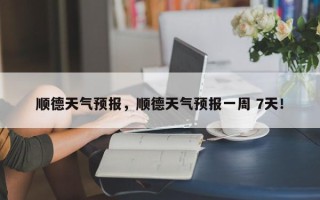 顺德天气预报，顺德天气预报一周 7天！