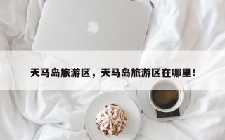 天马岛旅游区，天马岛旅游区在哪里！